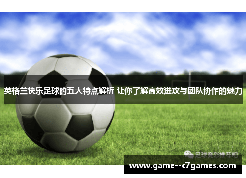 英格兰快乐足球的五大特点解析 让你了解高效进攻与团队协作的魅力