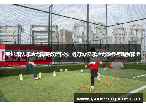 英超球队球场无障碍改造探索 助力每位球迷无缝参与观赛体验 英超球队球场无障碍改造探索 助力每位球迷无缝参与观赛体验