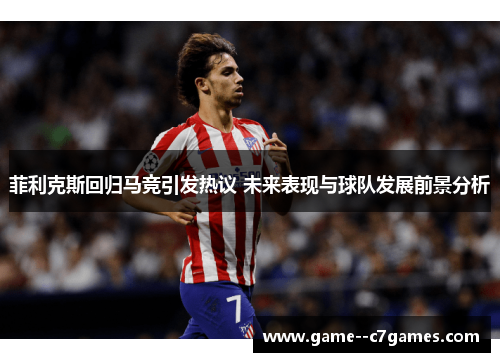 菲利克斯回归马竞引发热议 未来表现与球队发展前景分析
