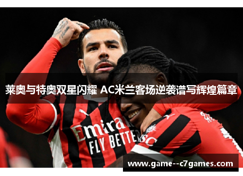 莱奥与特奥双星闪耀 AC米兰客场逆袭谱写辉煌篇章