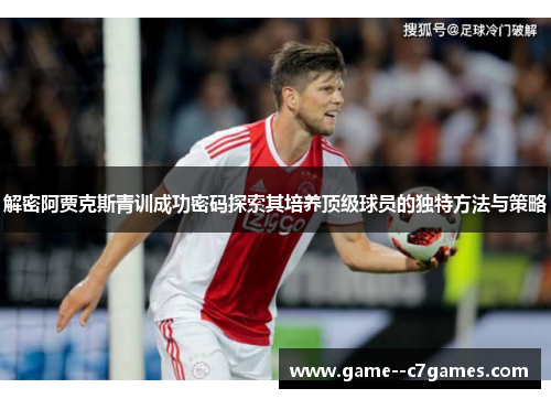 解密阿贾克斯青训成功密码探索其培养顶级球员的独特方法与策略 解密阿贾克斯青训成功密码探索其培养顶级球员的独特方法与策略