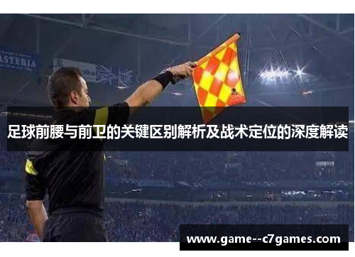 足球前腰与前卫的关键区别解析及战术定位的深度解读