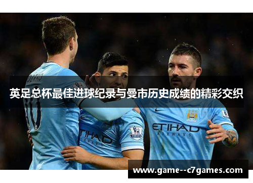 英足总杯最佳进球纪录与曼市历史成绩的精彩交织