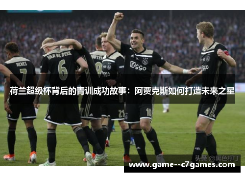 荷兰超级杯背后的青训成功故事:阿贾克斯如何打造未来之星 荷兰超级杯背后的青训成功故事:阿贾克斯如何打造未来之星