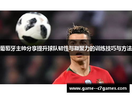 葡萄牙主帅分享提升球队韧性与凝聚力的训练技巧与方法