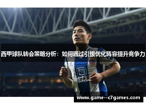 西甲球队转会策略分析：如何通过引援优化阵容提升竞争力