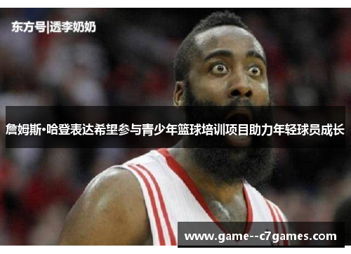 詹姆斯·哈登表达希望参与青少年篮球培训项目助力年轻球员成长