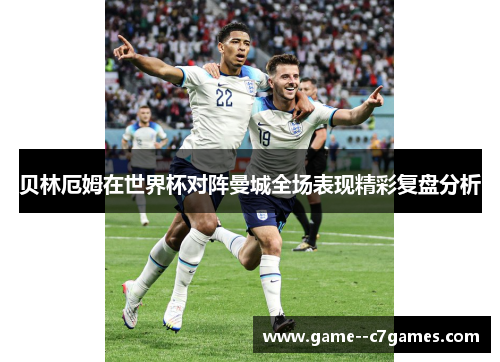 贝林厄姆在世界杯对阵曼城全场表现精彩复盘分析