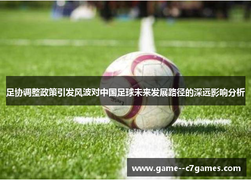 足协调整政策引发风波对中国足球未来发展路径的深远影响分析