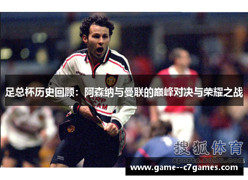 足总杯历史回顾：阿森纳与曼联的巅峰对决与荣耀之战