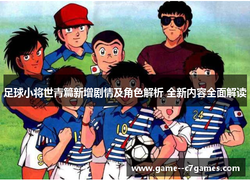 足球小将世青篇新增剧情及角色解析 全新内容全面解读