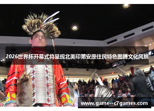 2026世界杯开幕式将呈现北美印第安原住民特色图腾文化风貌