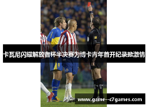 卡瓦尼闪耀解放者杯半决赛为博卡青年首开纪录掀激情