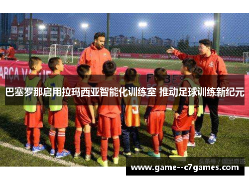 巴塞罗那启用拉玛西亚智能化训练室 推动足球训练新纪元