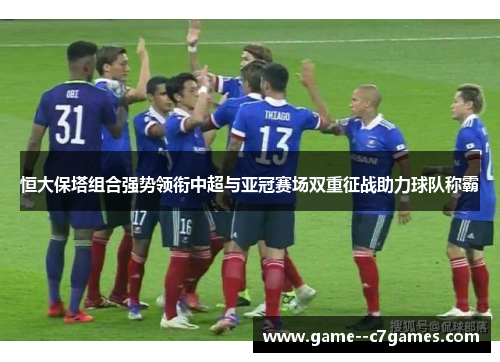 恒大保塔组合强势领衔中超与亚冠赛场双重征战助力球队称霸