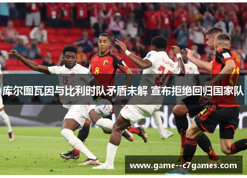 库尔图瓦因与比利时队矛盾未解 宣布拒绝回归国家队