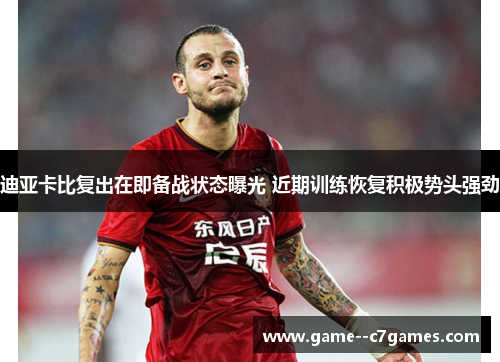 迪亚卡比复出在即备战状态曝光 近期训练恢复积极势头强劲