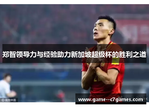 郑智领导力与经验助力新加坡超级杯的胜利之道