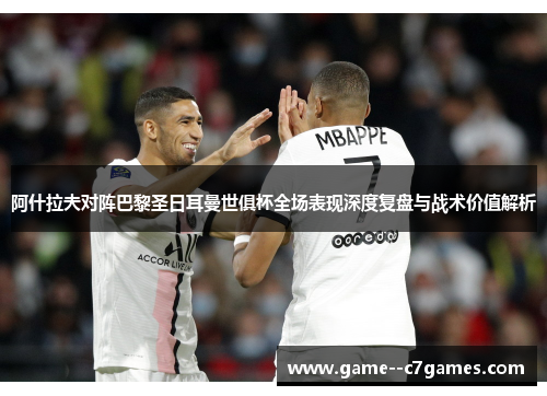 阿什拉夫对阵巴黎圣日耳曼世俱杯全场表现深度复盘与战术价值解析