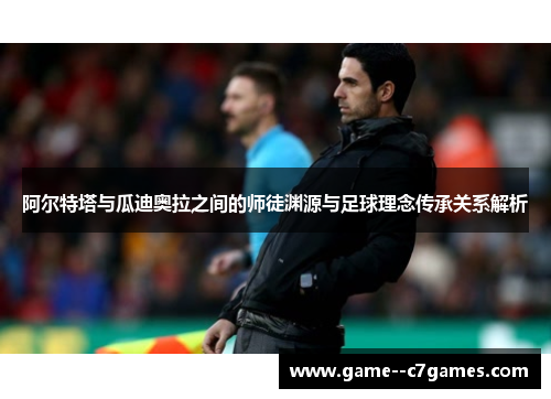 阿尔特塔与瓜迪奥拉之间的师徒渊源与足球理念传承关系解析