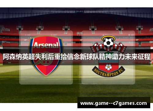 阿森纳英超失利后重拾信念新球队精神助力未来征程