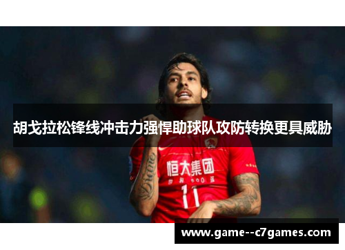 胡戈拉松锋线冲击力强悍助球队攻防转换更具威胁 胡戈拉松锋线冲击力强悍助球队攻防转换更具威胁