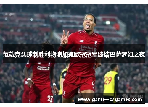 范戴克头球制胜利物浦加冕欧冠冠军终结巴萨梦幻之夜 范戴克头球制胜利物浦加冕欧冠冠军终结巴萨梦幻之夜